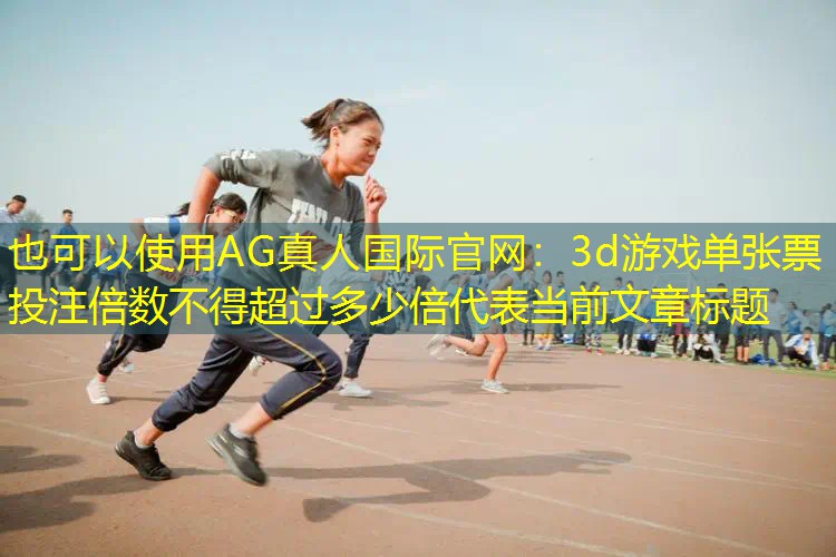 AG真人国际官网：3d游戏单张票投注倍数不得超过多少倍
