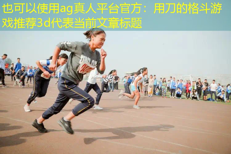 ag真人平台官方：用刀的格斗游戏推荐3d