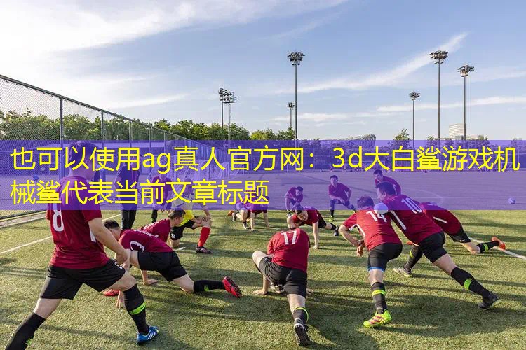 ag真人官方网：3d大白鲨游戏机械鲨