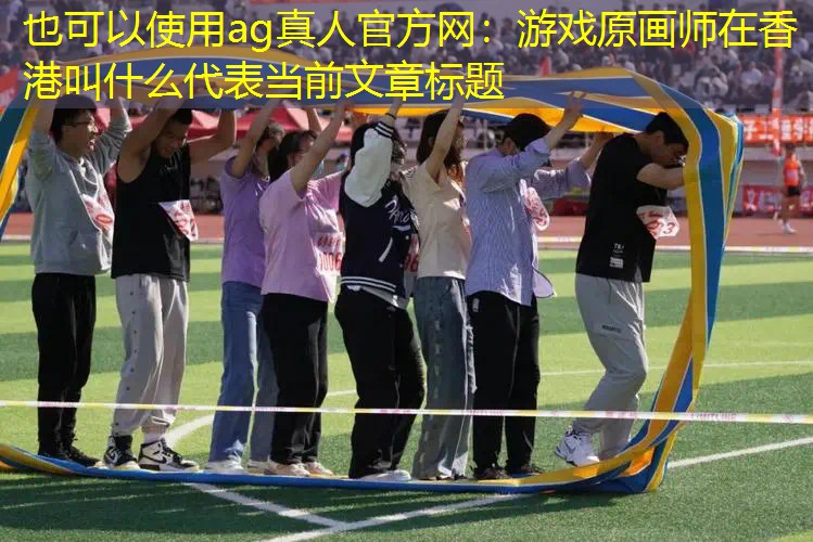 ag真人官方网：游戏原画师在香港叫什么