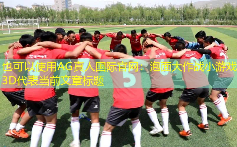AG真人国际官网：泡面大作战小游戏3D