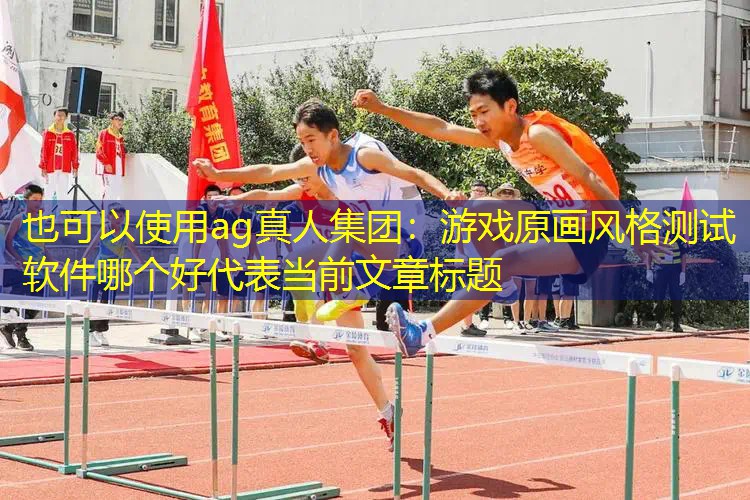 ag真人集团：游戏原画风格测试软件哪个好