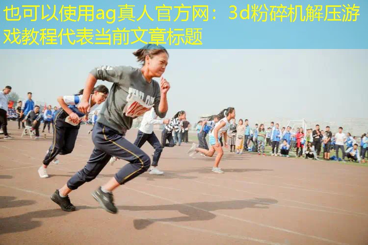 ag真人官方网：3d粉碎机解压游戏教程