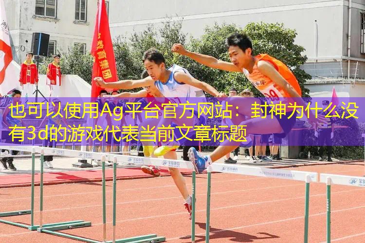 Ag平台官方网站：封神为什么没有3d的游戏