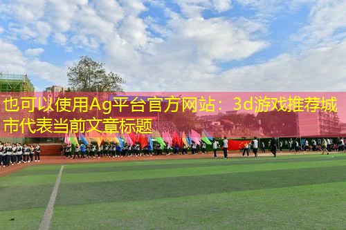 Ag平台官方网站：3d游戏推荐城市