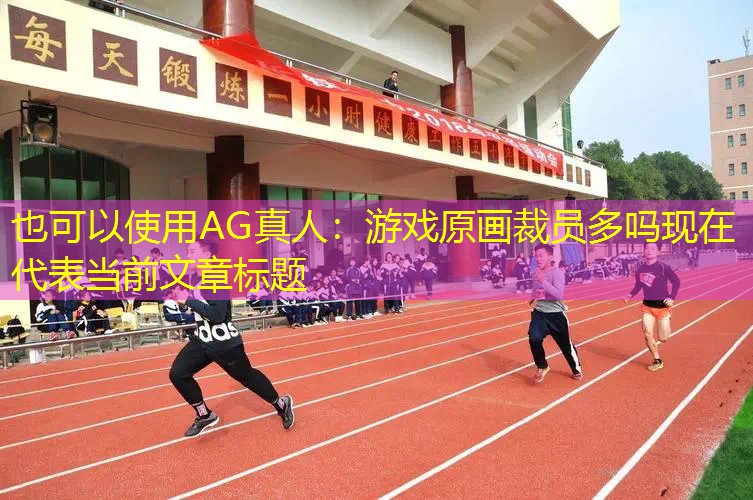 AG真人：游戏原画裁员多吗现在