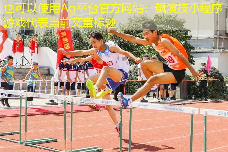 Ag平台官方网站：飙演技小程序游戏