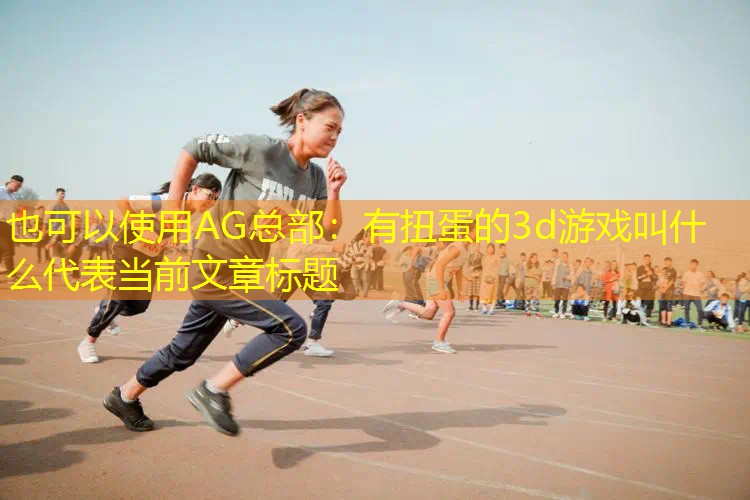 AG总部：有扭蛋的3d游戏叫什么