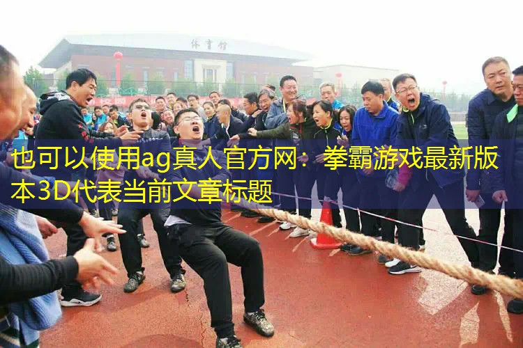 ag真人官方网：拳霸游戏最新版本3D