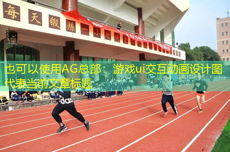 AG总部：游戏ui交互动画设计图